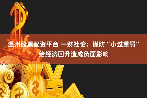温州股票配资平台 一财社论：谨防“小过重罚”给经济回升造成负面影响