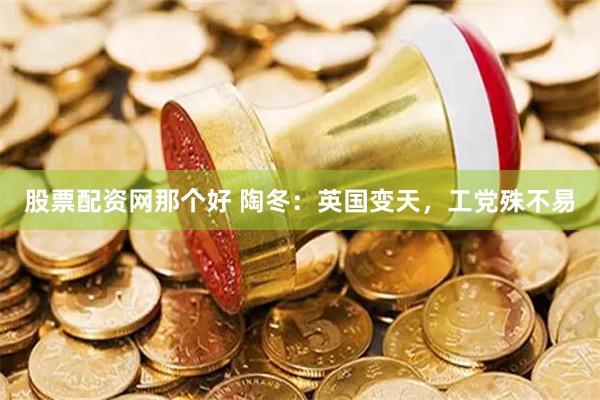 股票配资网那个好 陶冬：英国变天，工党殊不易