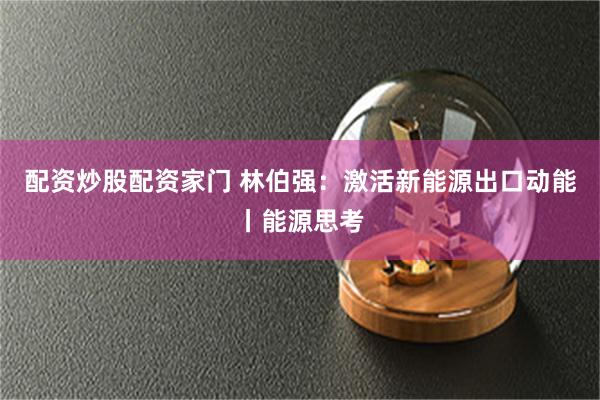 配资炒股配资家门 林伯强：激活新能源出口动能丨能源思考