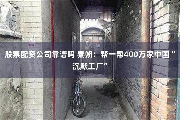 股票配资公司靠谱吗 秦朔：帮一帮400万家中国“沉默工厂”