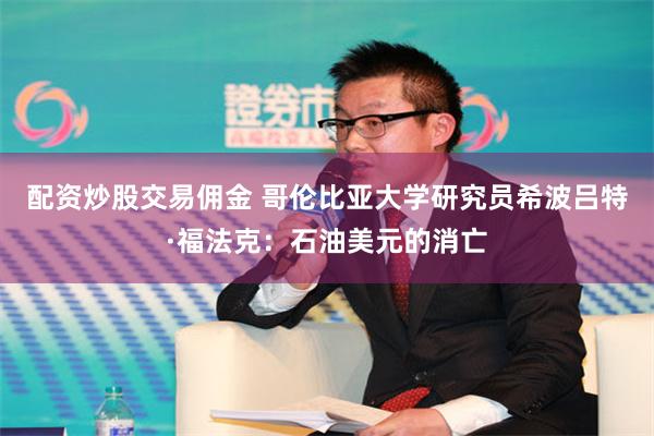 配资炒股交易佣金 哥伦比亚大学研究员希波吕特·福法克：石油美元的消亡