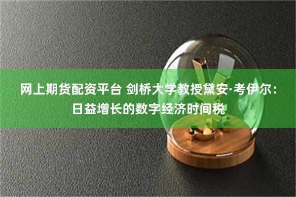 网上期货配资平台 剑桥大学教授黛安·考伊尔：日益增长的数字经济时间税