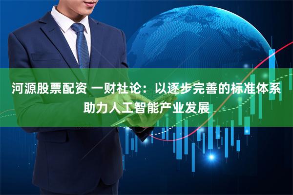 河源股票配资 一财社论：以逐步完善的标准体系助力人工智能产业发展