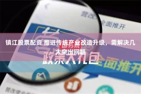 镇江股票配资 推进传统产业改造升级，需解决几大突出问题