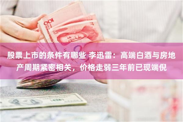 股票上市的条件有哪些 李迅雷：高端白酒与房地产周期紧密相关，价格走弱三年前已现端倪