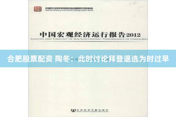 合肥股票配资 陶冬：此时讨论拜登退选为时过早