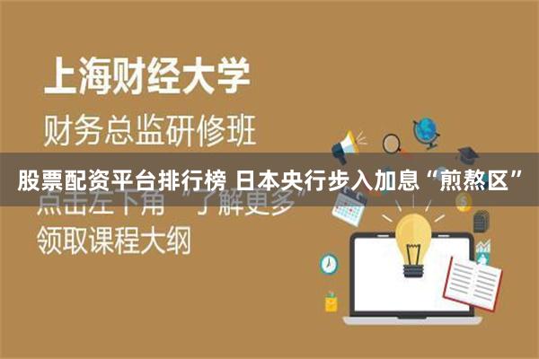 股票配资平台排行榜 日本央行步入加息“煎熬区”