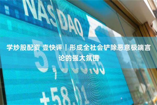学炒股配资 壹快评｜形成全社会铲除恶意极端言论的强大氛围