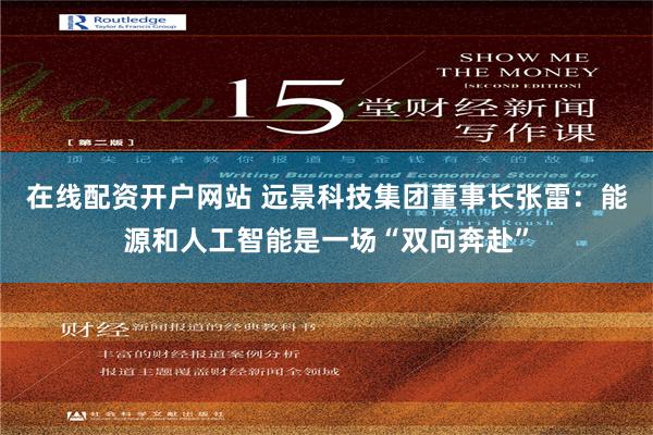 在线配资开户网站 远景科技集团董事长张雷：能源和人工智能是一场“双向奔赴”