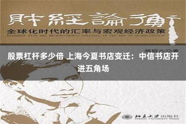 股票杠杆多少倍 上海今夏书店变迁：中信书店开进五角场