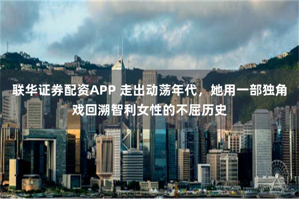 联华证券配资APP 走出动荡年代，她用一部独角戏回溯智利女性的不屈历史