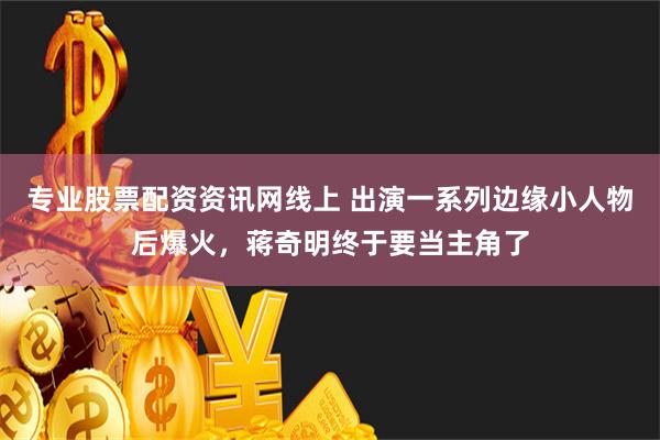 专业股票配资资讯网线上 出演一系列边缘小人物后爆火，蒋奇明终于要当主角了