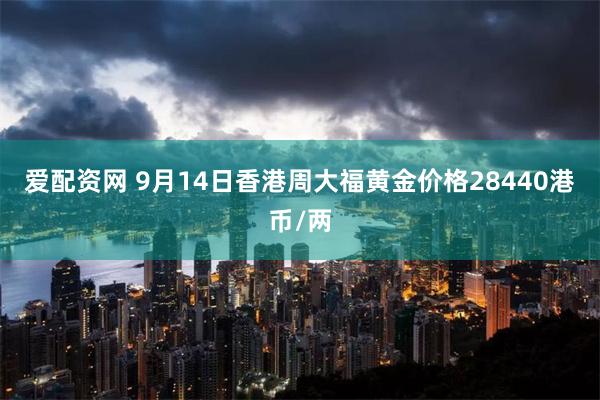 爱配资网 9月14日香港周大福黄金价格28440港币/两