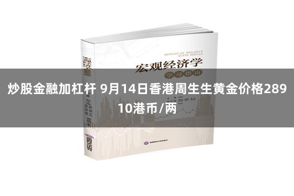 炒股金融加杠杆 9月14日香港周生生黄金价格28910港币/两