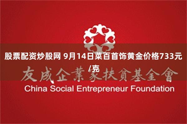 股票配资炒股网 9月14日菜百首饰黄金价格733元/克