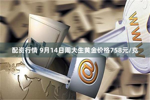 配资行情 9月14日周大生黄金价格758元/克