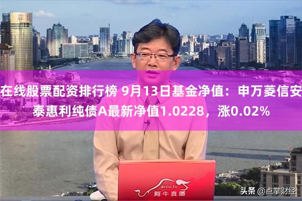 在线股票配资排行榜 9月13日基金净值：申万菱信安泰惠利纯债A最新净值1.0228，涨0.02%