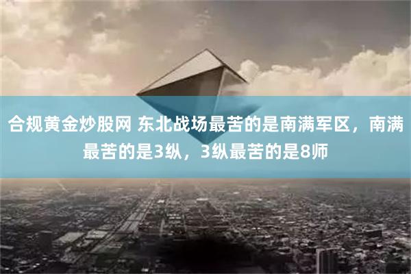 合规黄金炒股网 东北战场最苦的是南满军区，南满最苦的是3纵，3纵最苦的是8师