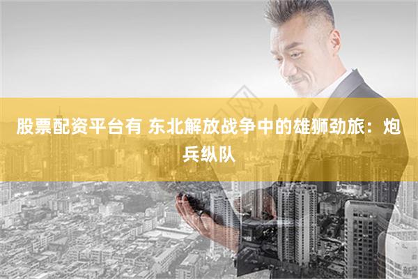 股票配资平台有 东北解放战争中的雄狮劲旅：炮兵纵队