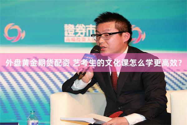 外盘黄金期货配资 艺考生的文化课怎么学更高效？