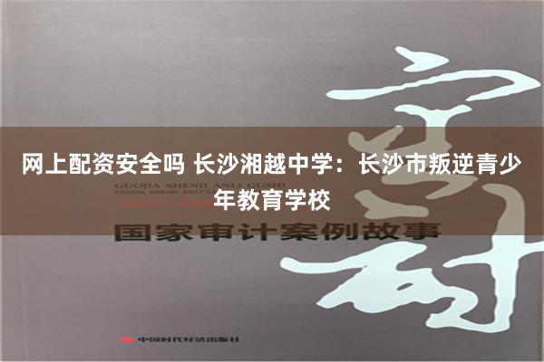 网上配资安全吗 长沙湘越中学：长沙市叛逆青少年教育学校