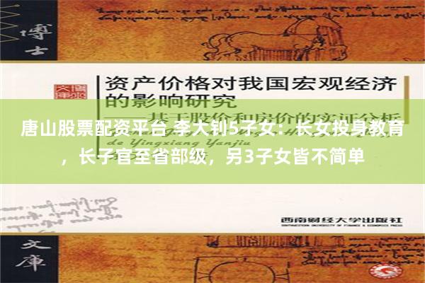 唐山股票配资平台 李大钊5子女：长女投身教育，长子官至省部级，另3子女皆不简单