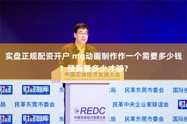 实盘正规配资开户 mg动画制作作一个需要多少钱？预算要多少才够？