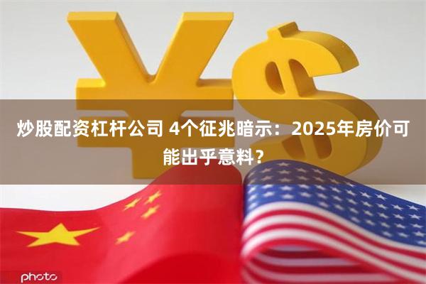 炒股配资杠杆公司 4个征兆暗示：2025年房价可能出乎意料？