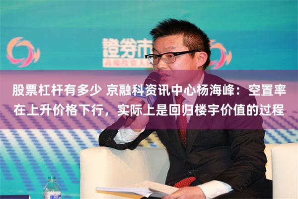 股票杠杆有多少 京融科资讯中心杨海峰：空置率在上升价格下行，实际上是回归楼宇价值的过程