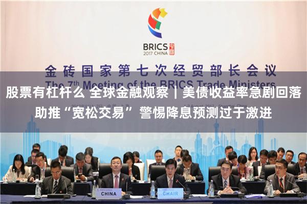 股票有杠杆么 全球金融观察｜美债收益率急剧回落助推“宽松交易” 警惕降息预测过于激进
