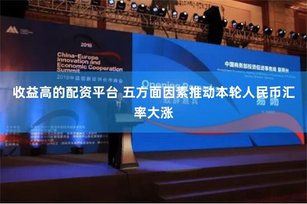 收益高的配资平台 五方面因素推动本轮人民币汇率大涨