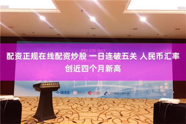 配资正规在线配资炒股 一日连破五关 人民币汇率创近四个月新高