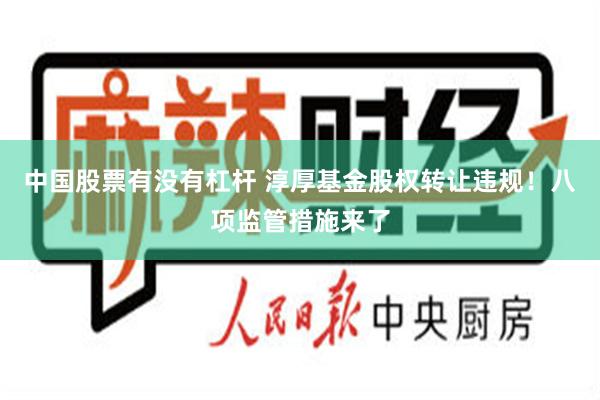 中国股票有没有杠杆 淳厚基金股权转让违规！八项监管措施来了