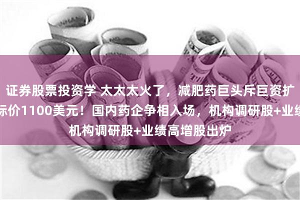 证券股票投资学 太太太火了，减肥药巨头斥巨资扩产，机构目标价1100美元！国内药企争相入场，机构调研股+业绩高增股出炉