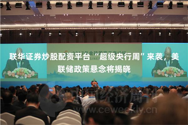 联华证券炒股配资平台 “超级央行周”来袭，美联储政策悬念将揭晓