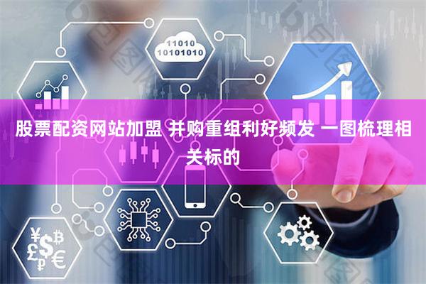 股票配资网站加盟 并购重组利好频发 一图梳理相关标的