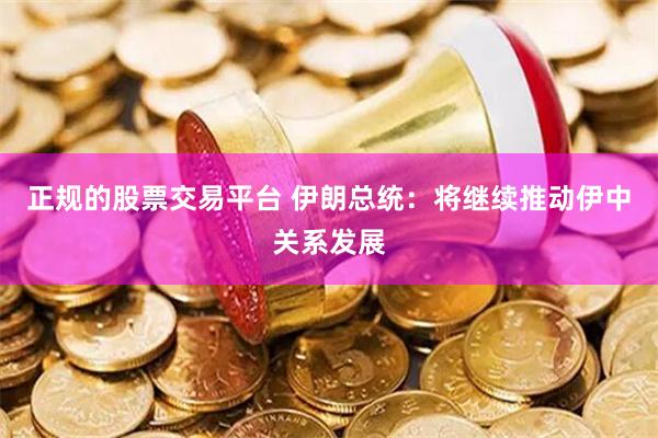 正规的股票交易平台 伊朗总统：将继续推动伊中关系发展