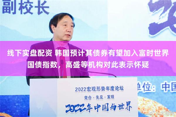 线下实盘配资 韩国预计其债券有望加入富时世界国债指数，高盛等机构对此表示怀疑