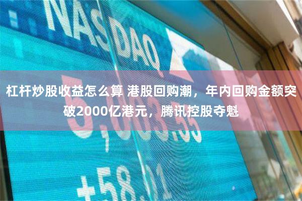 杠杆炒股收益怎么算 港股回购潮，年内回购金额突破2000亿港元，腾讯控股夺魁