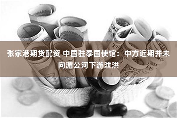 张家港期货配资 中国驻泰国使馆：中方近期并未向湄公河下游泄洪