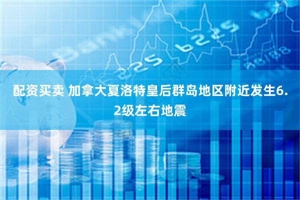 配资买卖 加拿大夏洛特皇后群岛地区附近发生6.2级左右地震