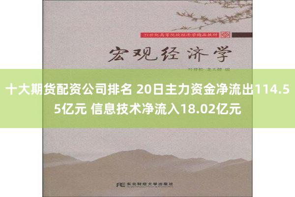 十大期货配资公司排名 20日主力资金净流出114.55亿元 信息技术净流入18.02亿元