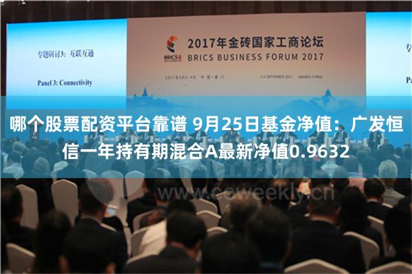 哪个股票配资平台靠谱 9月25日基金净值：广发恒信一年持有期混合A最新净值0.9632