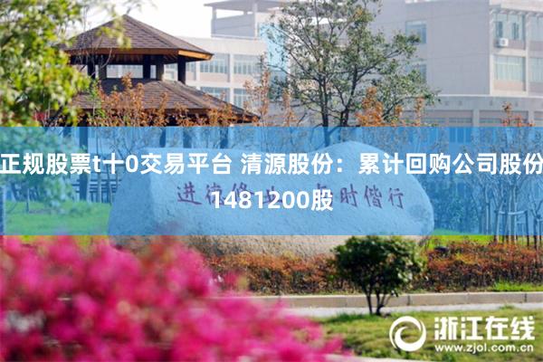 正规股票t十0交易平台 清源股份：累计回购公司股份1481200股