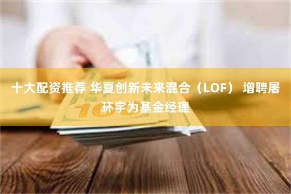 十大配资推荐 华夏创新未来混合（LOF） 增聘屠环宇为基金经理