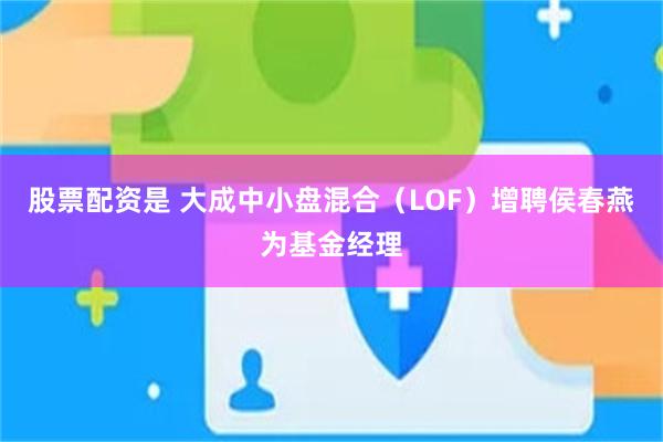 股票配资是 大成中小盘混合（LOF）增聘侯春燕为基金经理