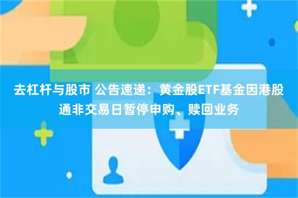去杠杆与股市 公告速递：黄金股ETF基金因港股通非交易日暂停申购、赎回业务