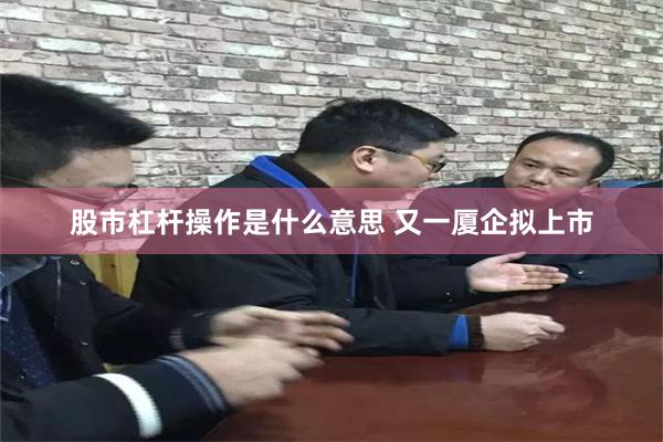 股市杠杆操作是什么意思 又一厦企拟上市