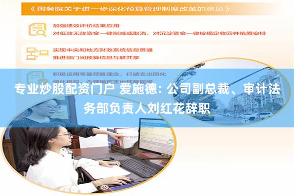 专业炒股配资门户 爱施德: 公司副总裁、审计法务部负责人刘红花辞职