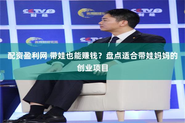 配资盈利网 带娃也能赚钱？盘点适合带娃妈妈的创业项目